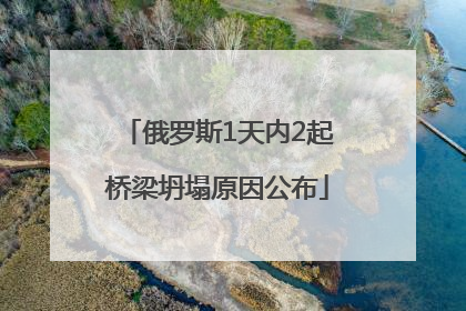 俄罗斯1天内2起桥梁坍塌原因公布