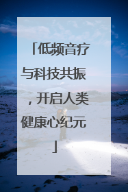 低频音疗与科技共振，开启人类健康心纪元
