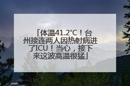 体温41.2℃！台州接连两人因热射病进了ICU！当心，接下来这波高温很猛