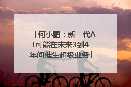 何小鹏：新一代AI可能在未来3到4年间催生超级业务