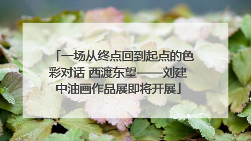 一场从终点回到起点的色彩对话 西渡东望——刘建中油画作品展即将开展