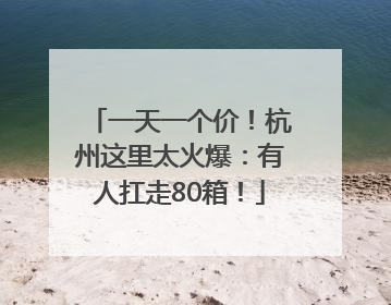 一天一个价！杭州这里太火爆：有人扛走80箱！
