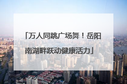 万人同跳广场舞！岳阳南湖畔跃动健康活力