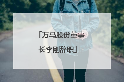 万马股份董事长李刚辞职