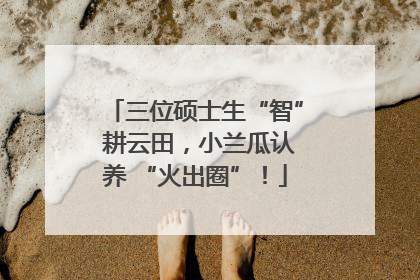 三位硕士生“智” 耕云田，小兰瓜认养 “火出圈”！