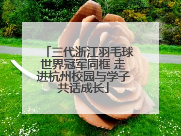 三代浙江羽毛球世界冠军同框 走进杭州校园与学子共话成长
