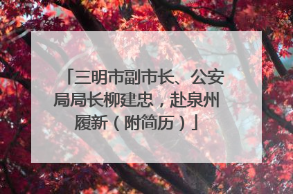 三明市副市长、公安局局长柳建忠，赴泉州履新（附简历）