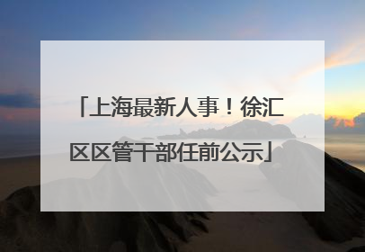 上海最新人事！徐汇区区管干部任前公示