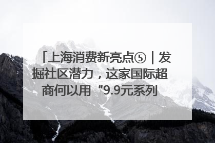 上海消费新亮点⑤｜发掘社区潜力，这家国际超商何以用“9.9元系列”撬动本土市场？