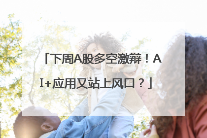 下周A股多空激辩！AI+应用又站上风口？
