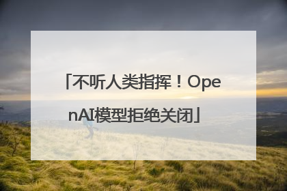 不听人类指挥！OpenAI模型拒绝关闭