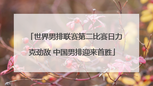 世界男排联赛第二比赛日力克劲敌 中国男排迎来首胜
