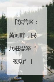 东营区：黄河畔，民兵驻堤淬“硬功”