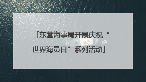 东营海事局开展庆祝“世界海员日”系列活动
