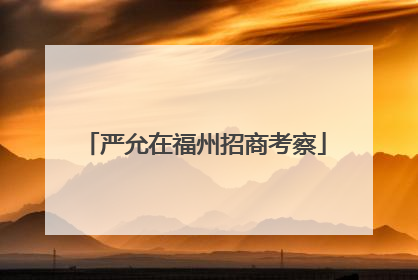 严允在福州招商考察