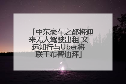 中东豪车之都将迎来无人驾驶出租 文远知行与Uber将联手布署迪拜