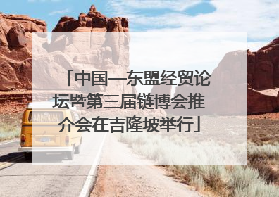 中国—东盟经贸论坛暨第三届链博会推介会在吉隆坡举行