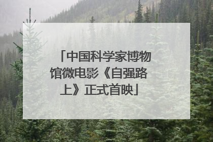 中国科学家博物馆微电影《自强路上》正式首映