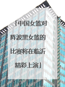 中国女篮对阵波黑女篮的比赛将在临沂精彩上演