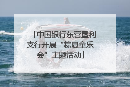 中国银行东营垦利支行开展“粽夏童乐会”主题活动