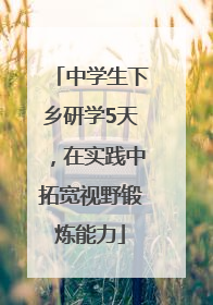 中学生下乡研学5天，在实践中拓宽视野锻炼能力