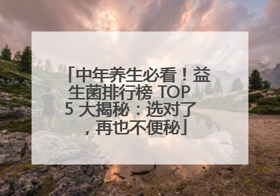 中年养生必看！益生菌排行榜 TOP5 大揭秘：选对了，再也不便秘
