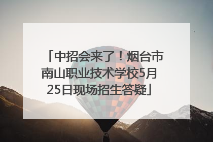 中招会来了！烟台市南山职业技术学校5月25日现场招生答疑