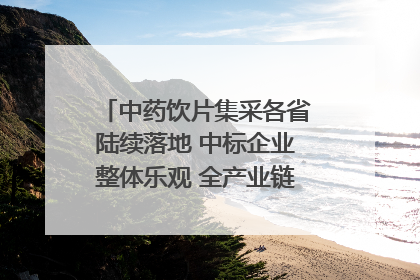 中药饮片集采各省陆续落地 中标企业整体乐观 全产业链洗牌已开始｜传真