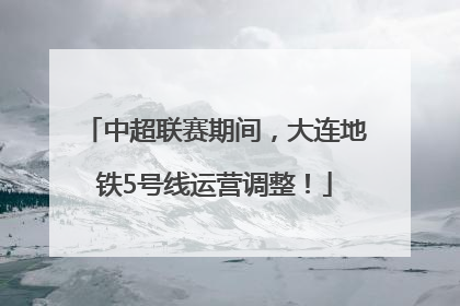 中超联赛期间，大连地铁5号线运营调整！