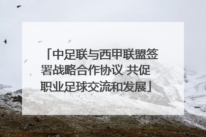 中足联与西甲联盟签署战略合作协议 共促职业足球交流和发展