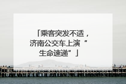 乘客突发不适，济南公交车上演“生命速递”