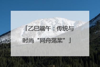 乙巳端午：传统与时尚“同舟荡桨”