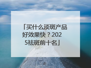 买什么淡斑产品好效果快？2025祛斑前十名