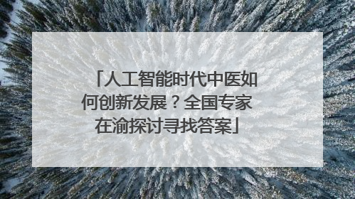 人工智能时代中医如何创新发展？全国专家在渝探讨寻找答案