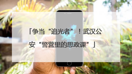 争当“追光者”！武汉公安“警营里的思政课”