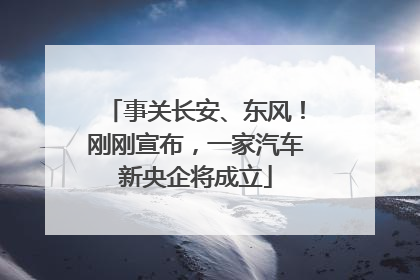 事关长安、东风！刚刚宣布，一家汽车新央企将成立