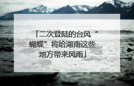 二次登陆的台风“蝴蝶”将给湖南这些地方带来风雨