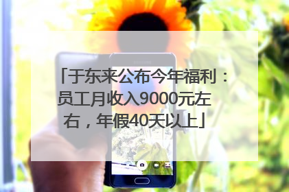 于东来公布今年福利：员工月收入9000元左右，年假40天以上