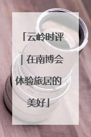 云岭时评｜在南博会体验旅居的美好