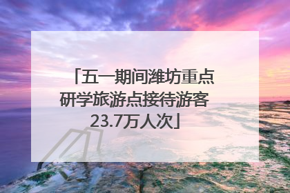 五一期间潍坊重点研学旅游点接待游客23.7万人次