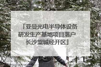 亚曼光电半导体设备研发生产基地项目落户长沙望城经开区