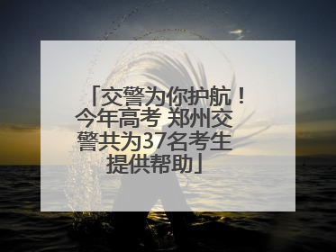 交警为你护航！今年高考 郑州交警共为37名考生提供帮助