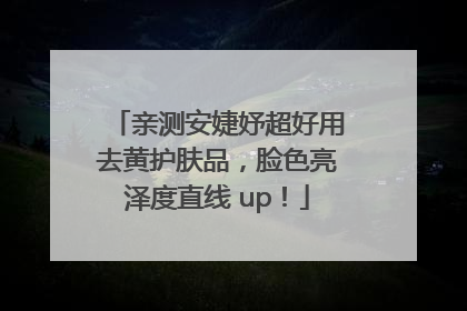 亲测安婕妤超好用去黄护肤品，脸色亮泽度直线 up！