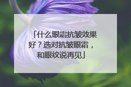 什么眼霜抗皱效果好？选对抗皱眼霜，和眼纹说再见