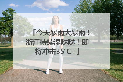 今天暴雨大暴雨！浙江持续湿哒哒！即将冲击35℃+