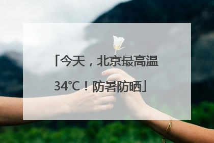 今天，北京最高温34℃！防暑防晒