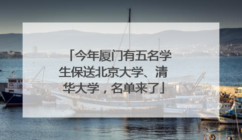 今年厦门有五名学生保送北京大学、清华大学，名单来了