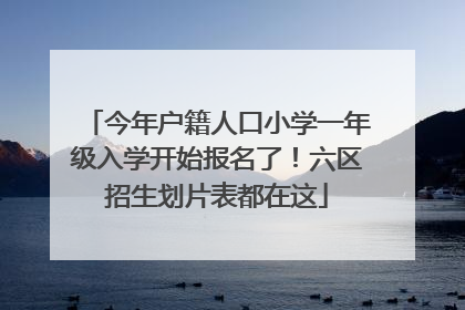 今年户籍人口小学一年级入学开始报名了！六区招生划片表都在这