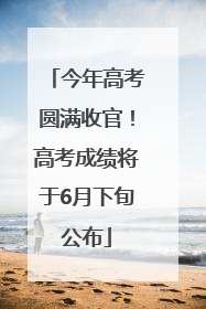 今年高考圆满收官！高考成绩将于6月下旬公布
