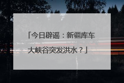 今日辟谣：新疆库车大峡谷突发洪水？